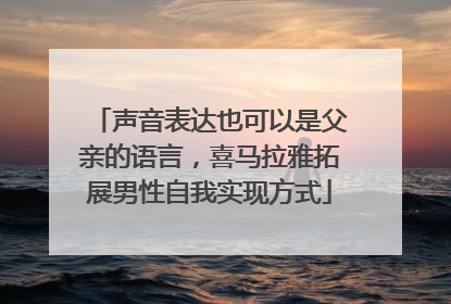 声音表达也可以是父亲的语言，喜马拉雅拓展男性自我实现方式