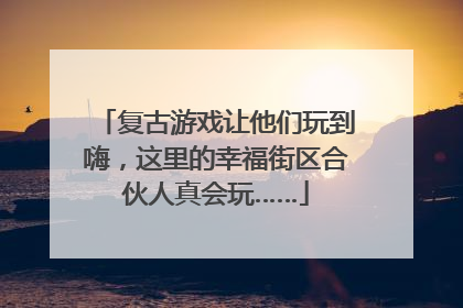 复古游戏让他们玩到嗨，这里的幸福街区合伙人真会玩……