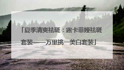 夏季清爽祛斑：露卡菲娅祛斑套装——万里挑一美白套装