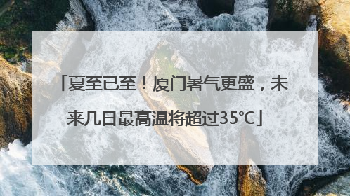 夏至已至！厦门暑气更盛，未来几日最高温将超过35℃