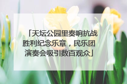 天坛公园里奏响抗战胜利纪念乐章，民乐团演奏会吸引数百观众