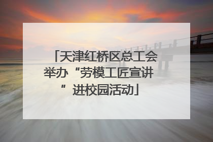 天津红桥区总工会举办“劳模工匠宣讲”进校园活动