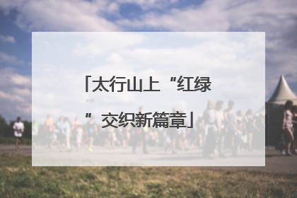 太行山上“红绿”交织新篇章