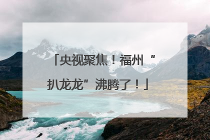 央视聚焦！福州“扒龙龙”沸腾了！