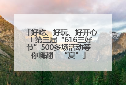 好吃、好玩、好开心！第三届“616三好节”500多场活动等你嗨翻一“夏”
