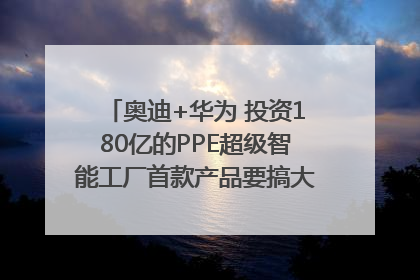 奥迪+华为 投资180亿的PPE超级智能工厂首款产品要搞大事情？｜粤港澳车展