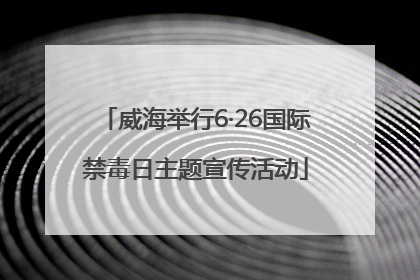 威海举行6·26国际禁毒日主题宣传活动