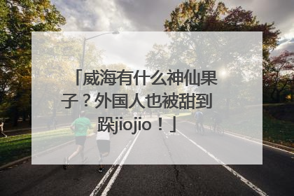 威海有什么神仙果子？外国人也被甜到跺jiojio！
