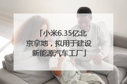 小米6.35亿北京拿地，拟用于建设新能源汽车工厂