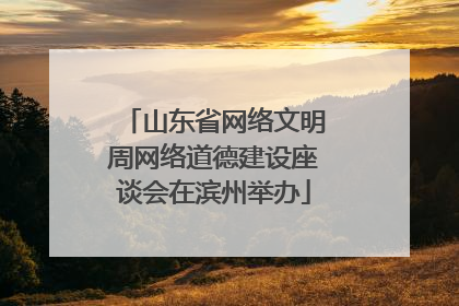山东省网络文明周网络道德建设座谈会在滨州举办