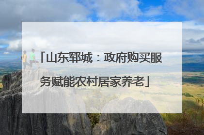 山东郓城：政府购买服务赋能农村居家养老