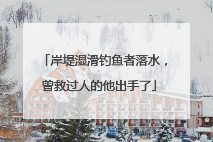 岸堤湿滑钓鱼者落水，曾救过人的他出手了