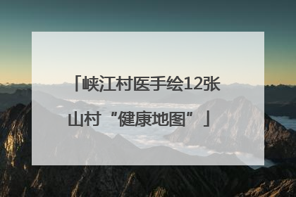 峡江村医手绘12张山村“健康地图”