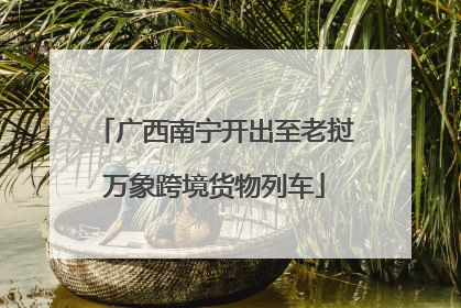 广西南宁开出至老挝万象跨境货物列车