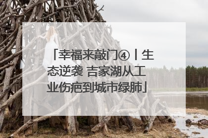 幸福来敲门④丨生态逆袭 吉家湖从工业伤疤到城市绿肺
