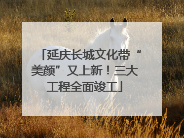 延庆长城文化带“美颜”又上新！三大工程全面竣工