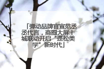 弹动品牌官宣范丞丞代言，商圈大屏十城联动开启“蓬松美学”新时代