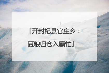 开封杞县官庄乡：夏粮归仓入廪忙