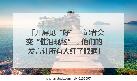 开屏见“好”｜记者会变“催泪现场”，他们的发言让所有人红了眼眶