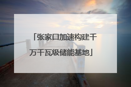 张家口加速构建千万千瓦级储能基地