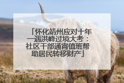 怀化靖州应对十年一遇洪峰过境大考：社区干部通宵值班帮助居民转移财产