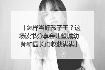 怎样当好孩子王？这场读书分享会让望城幼师和园长们收获满满