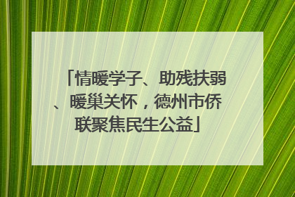 情暖学子、助残扶弱、暖巢关怀，德州市侨联聚焦民生公益