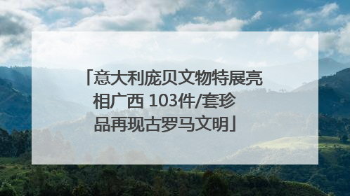 意大利庞贝文物特展亮相广西 103件/套珍品再现古罗马文明