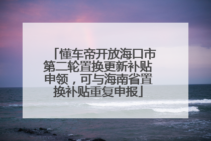 懂车帝开放海口市第二轮置换更新补贴申领，可与海南省置换补贴重复申报