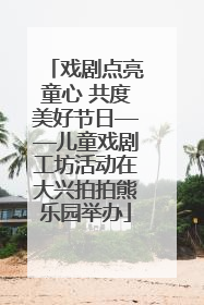 戏剧点亮童心 共度美好节日——儿童戏剧工坊活动在大兴拍拍熊乐园举办