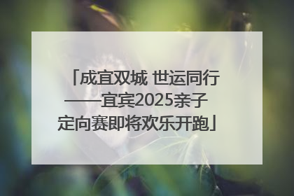 成宜双城 世运同行——宜宾2025亲子定向赛即将欢乐开跑