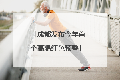 成都发布今年首个高温红色预警