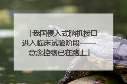 我国侵入式脑机接口进入临床试验阶段——意念控物已在路上