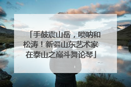 手鼓震山岳，唢呐和松涛！新疆山东艺术家在泰山之巅斗舞论琴
