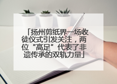 扬州剪纸界一场收徒仪式引发关注，两位“高足”代表了非遗传承的双轨力量