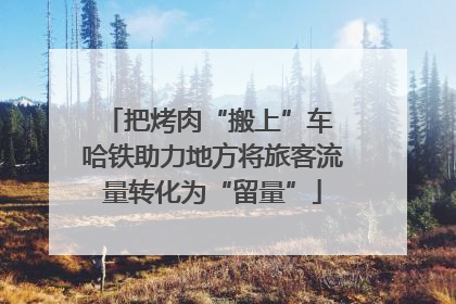 把烤肉“搬上”车 哈铁助力地方将旅客流量转化为“留量”