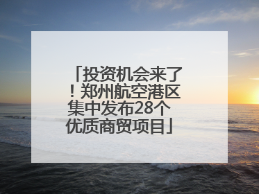 投资机会来了！郑州航空港区集中发布28个优质商贸项目