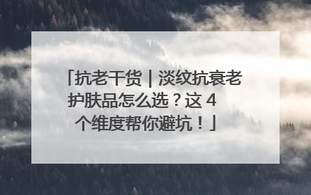 抗老干货｜淡纹抗衰老护肤品怎么选？这 4 个维度帮你避坑！