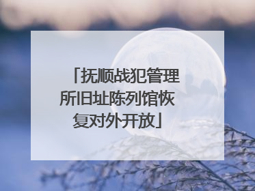 抚顺战犯管理所旧址陈列馆恢复对外开放