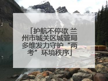 护航不停歇 兰州市城关区城管局多维发力守护“两考”环境秩序