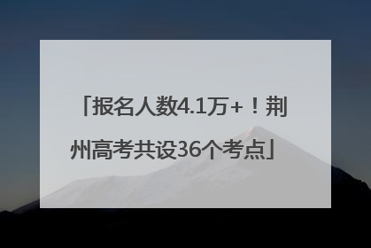 报名人数4.1万+！荆州高考共设36个考点
