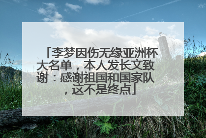 李梦因伤无缘亚洲杯大名单，本人发长文致谢：感谢祖国和国家队，这不是终点