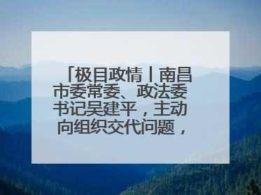 极目政情丨南昌市委常委、政法委书记吴建平，主动向组织交代问题，半个月前还在出席会议