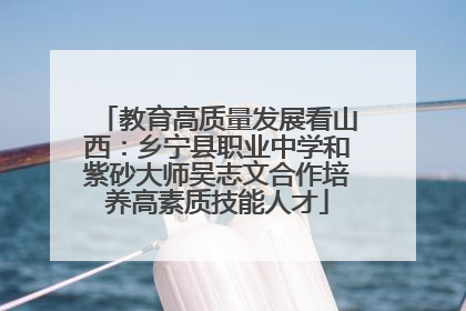教育高质量发展看山西：乡宁县职业中学和紫砂大师吴志文合作培养高素质技能人才