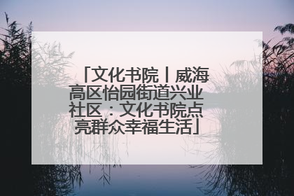 文化书院丨威海高区怡园街道兴业社区：文化书院点亮群众幸福生活