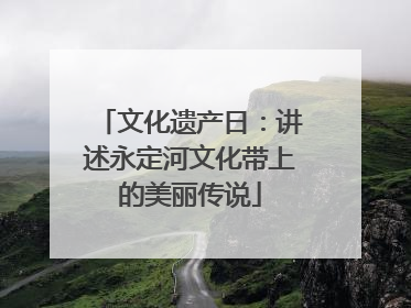 文化遗产日：讲述永定河文化带上的美丽传说