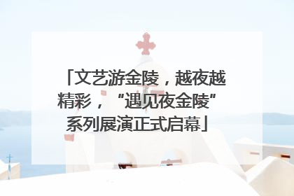 文艺游金陵，越夜越精彩，“遇见夜金陵”系列展演正式启幕