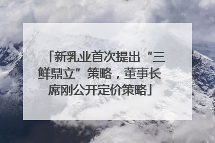 新乳业首次提出“三鲜鼎立”策略，董事长席刚公开定价策略