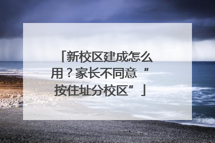 新校区建成怎么用？家长不同意“按住址分校区”
