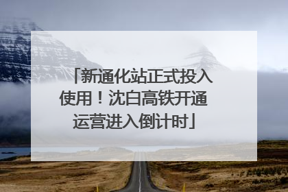 新通化站正式投入使用！沈白高铁开通运营进入倒计时